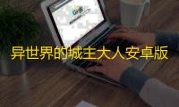 异世界的城主大人安卓版正版v8.7.0 人气热度：61℃